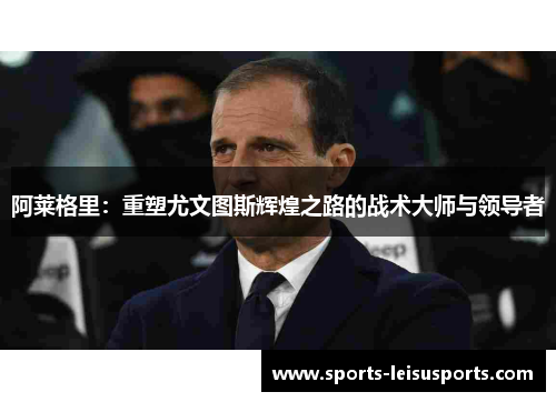 阿莱格里：重塑尤文图斯辉煌之路的战术大师与领导者