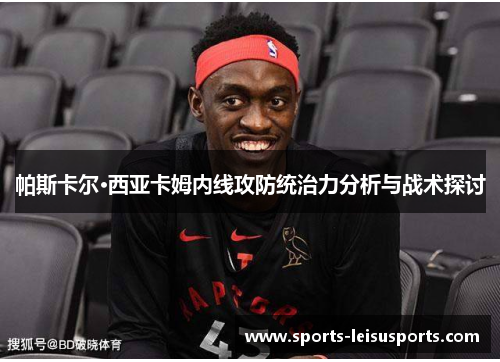 帕斯卡尔·西亚卡姆内线攻防统治力分析与战术探讨