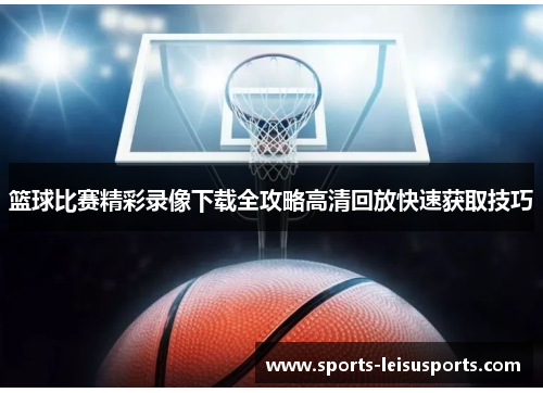 篮球比赛精彩录像下载全攻略高清回放快速获取技巧