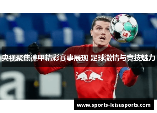央视聚焦德甲精彩赛事展现 足球激情与竞技魅力