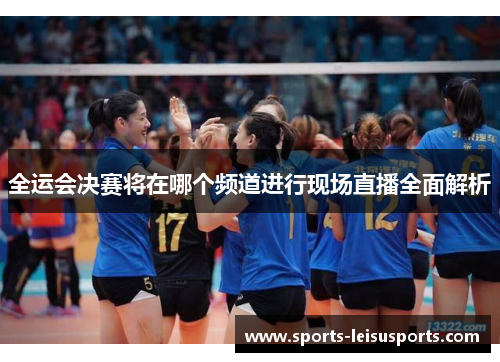 全运会决赛将在哪个频道进行现场直播全面解析