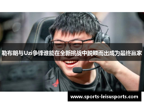 勒布朗与Uzi争锋谁能在全新挑战中脱颖而出成为最终赢家