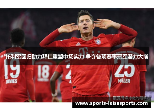 托利索回归助力拜仁重塑中场实力 争夺各项赛事冠军潜力大增