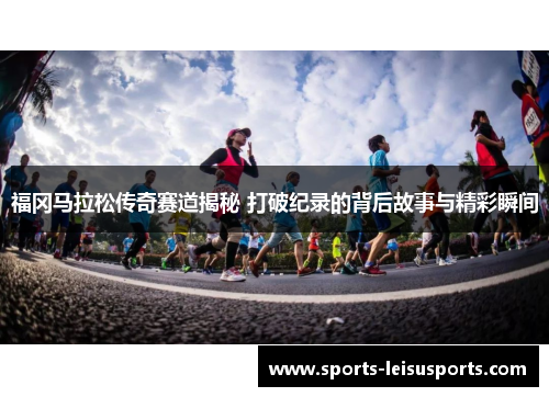 福冈马拉松传奇赛道揭秘 打破纪录的背后故事与精彩瞬间