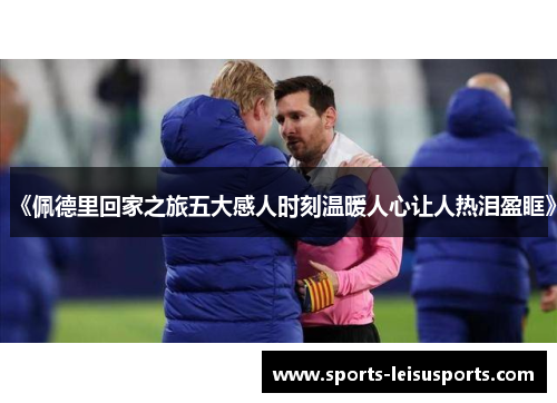 《佩德里回家之旅五大感人时刻温暖人心让人热泪盈眶》