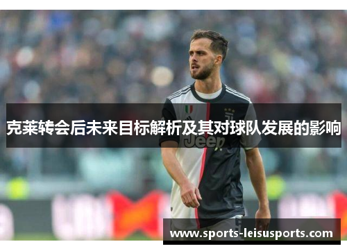 克莱转会后未来目标解析及其对球队发展的影响