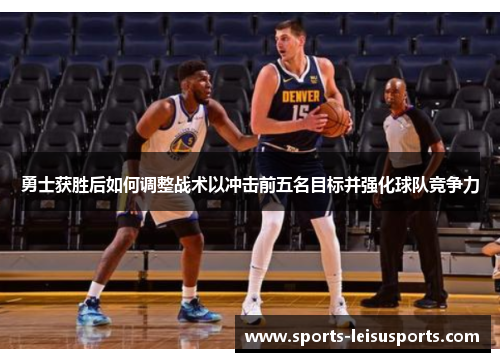 勇士获胜后如何调整战术以冲击前五名目标并强化球队竞争力