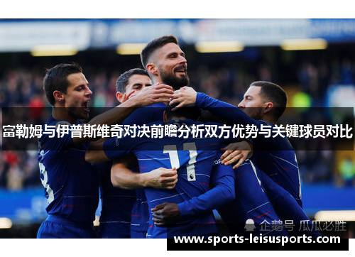 富勒姆与伊普斯维奇对决前瞻分析双方优势与关键球员对比