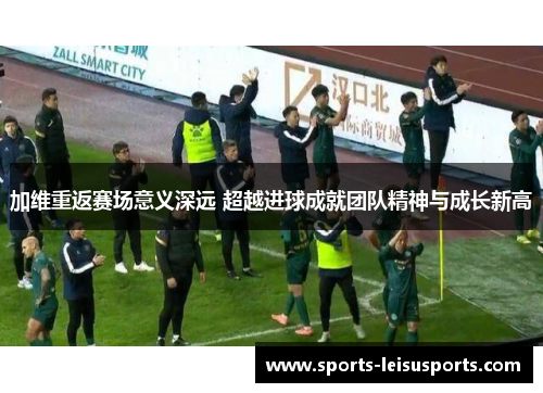 加维重返赛场意义深远 超越进球成就团队精神与成长新高