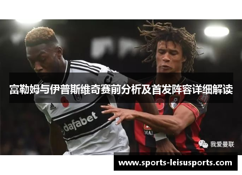 富勒姆与伊普斯维奇赛前分析及首发阵容详细解读