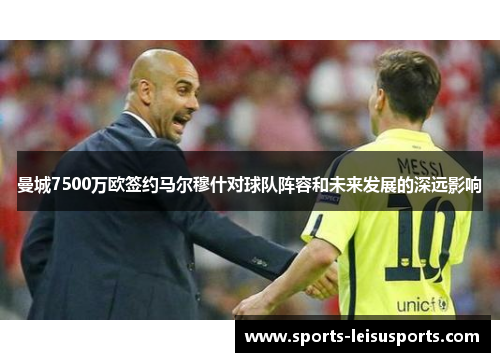 曼城7500万欧签约马尔穆什对球队阵容和未来发展的深远影响