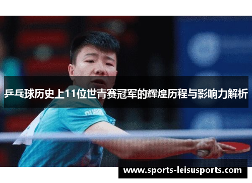 乒乓球历史上11位世青赛冠军的辉煌历程与影响力解析