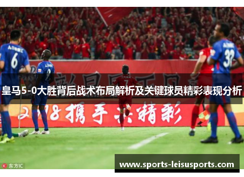 皇马5-0大胜背后战术布局解析及关键球员精彩表现分析