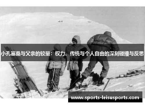 小孔塞桑与父亲的较量：权力、传统与个人自由的深刻碰撞与反思