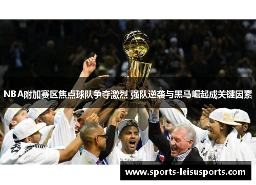 NBA附加赛区焦点球队争夺激烈 强队逆袭与黑马崛起成关键因素
