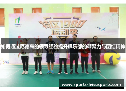 如何通过厄德高的领导经验提升俱乐部的凝聚力与团结精神
