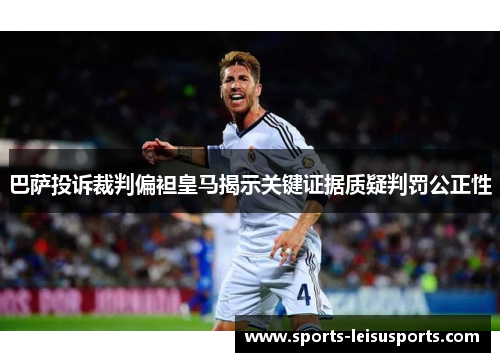 巴萨投诉裁判偏袒皇马揭示关键证据质疑判罚公正性
