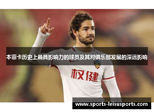 本菲卡历史上最具影响力的球员及其对俱乐部发展的深远影响
