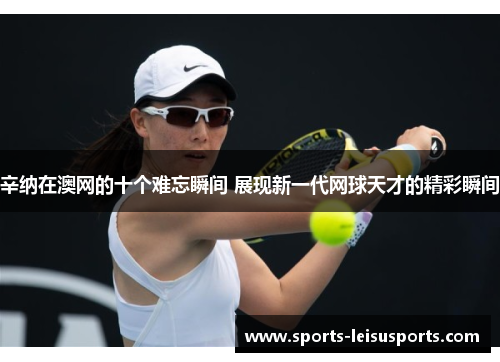 辛纳在澳网的十个难忘瞬间 展现新一代网球天才的精彩瞬间
