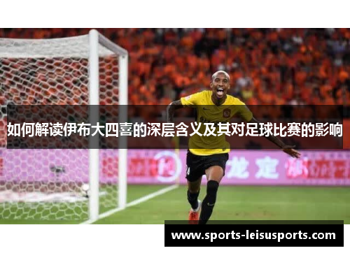 如何解读伊布大四喜的深层含义及其对足球比赛的影响