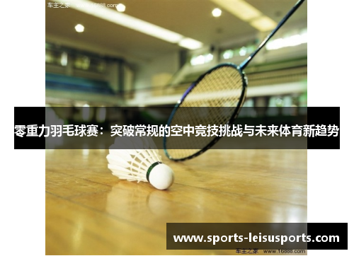 零重力羽毛球赛：突破常规的空中竞技挑战与未来体育新趋势