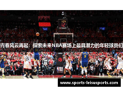 青春风云再起：探索未来NBA赛场上最具潜力的年轻球员们