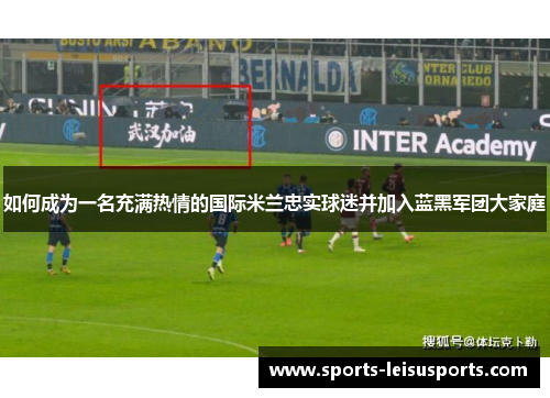 如何成为一名充满热情的国际米兰忠实球迷并加入蓝黑军团大家庭