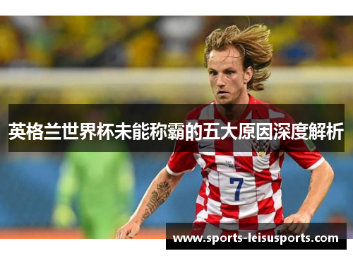英格兰世界杯未能称霸的五大原因深度解析