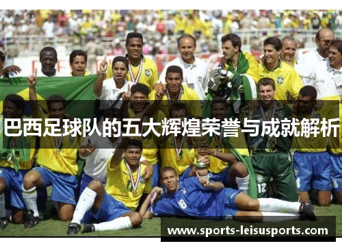巴西足球队的五大辉煌荣誉与成就解析